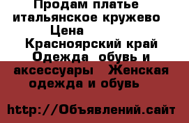 Продам платье,  итальянское кружево › Цена ­ 3 000 - Красноярский край Одежда, обувь и аксессуары » Женская одежда и обувь   